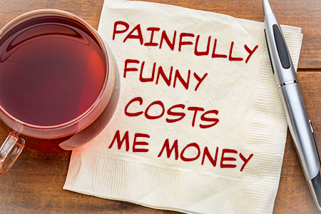PAINFULLY FUNNY COSTS ME MONEY